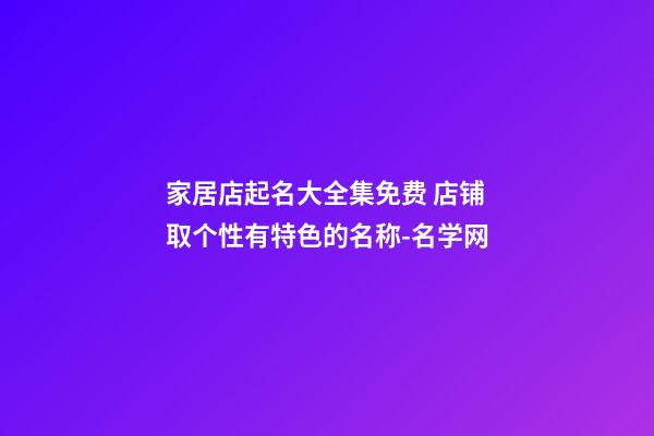 家居店起名大全集免费 店铺取个性有特色的名称-名学网-第1张-店铺起名-玄机派